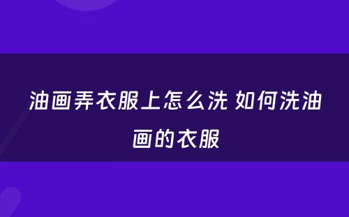油画弄衣服上怎么洗 如何洗油画的衣服