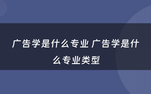 广告学是什么专业 广告学是什么专业类型