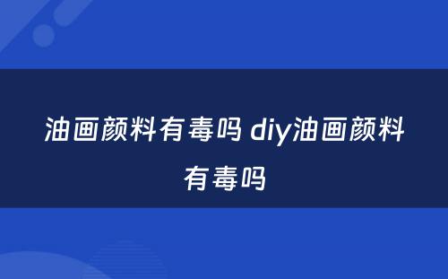 油画颜料有毒吗 diy油画颜料有毒吗