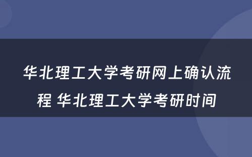 华北理工大学考研网上确认流程 华北理工大学考研时间