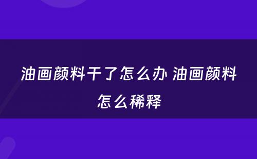 油画颜料干了怎么办 油画颜料怎么稀释