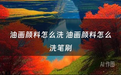 油画颜料怎么洗 油画颜料怎么洗笔刷
