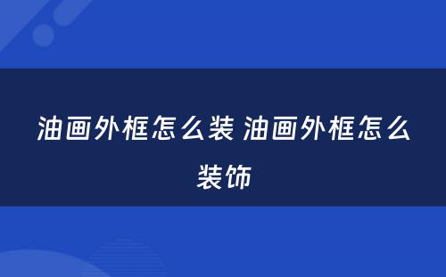 油画外框怎么装 油画外框怎么装饰