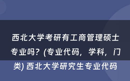 西北大学考研有工商管理硕士专业吗？(专业代码，学科，门类) 西北大学研究生专业代码