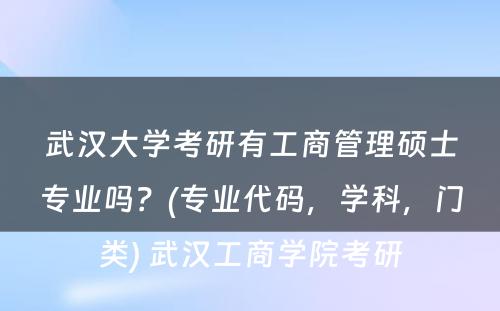 武汉大学考研有工商管理硕士专业吗？(专业代码，学科，门类) 武汉工商学院考研