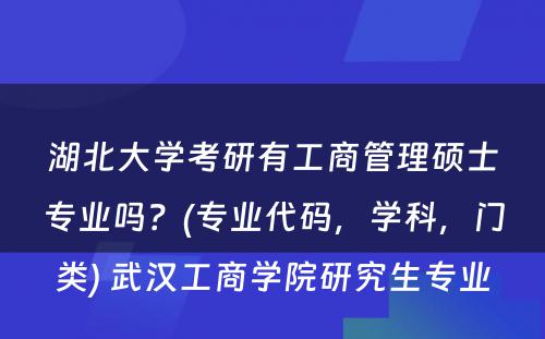 湖北大学考研有工商管理硕士专业吗？(专业代码，学科，门类) 武汉工商学院研究生专业