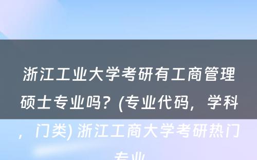 浙江工业大学考研有工商管理硕士专业吗？(专业代码，学科，门类) 浙江工商大学考研热门专业