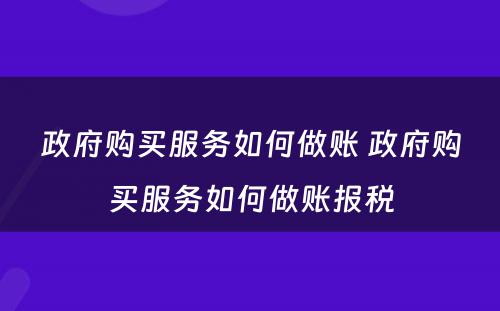 政府购买服务如何做账 政府购买服务如何做账报税