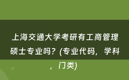 上海交通大学考研有工商管理硕士专业吗？(专业代码，学科，门类) 