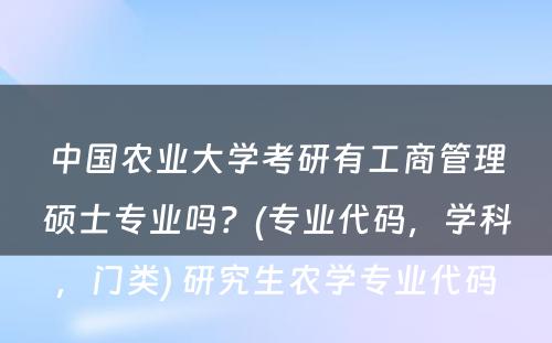 中国农业大学考研有工商管理硕士专业吗？(专业代码，学科，门类) 研究生农学专业代码