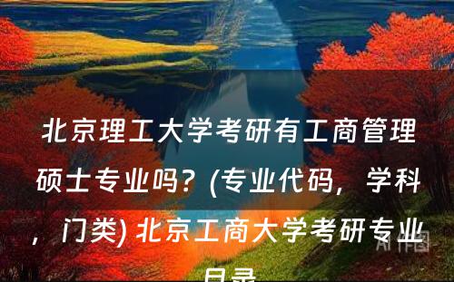 北京理工大学考研有工商管理硕士专业吗？(专业代码，学科，门类) 北京工商大学考研专业目录