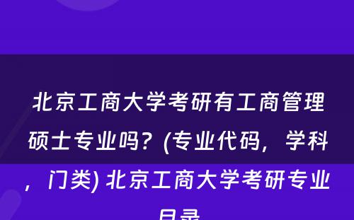 北京工商大学考研有工商管理硕士专业吗？(专业代码，学科，门类) 北京工商大学考研专业目录