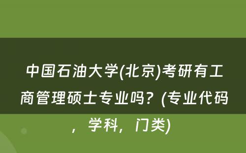 中国石油大学(北京)考研有工商管理硕士专业吗？(专业代码，学科，门类) 