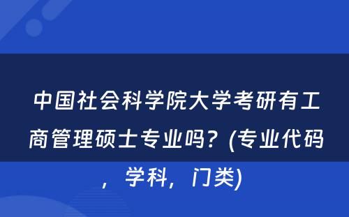 中国社会科学院大学考研有工商管理硕士专业吗？(专业代码，学科，门类) 