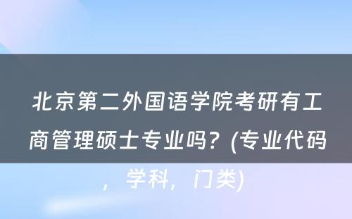 北京第二外国语学院考研有工商管理硕士专业吗？(专业代码，学科，门类) 