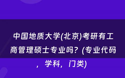 中国地质大学(北京)考研有工商管理硕士专业吗？(专业代码，学科，门类) 