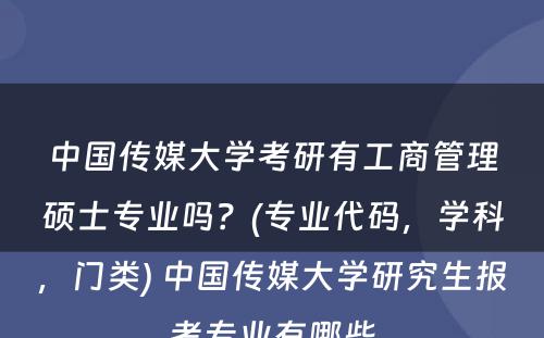 中国传媒大学考研有工商管理硕士专业吗？(专业代码，学科，门类) 中国传媒大学研究生报考专业有哪些