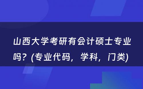 山西大学考研有会计硕士专业吗？(专业代码，学科，门类) 