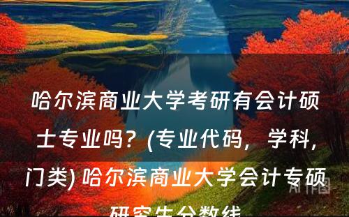 哈尔滨商业大学考研有会计硕士专业吗？(专业代码，学科，门类) 哈尔滨商业大学会计专硕研究生分数线