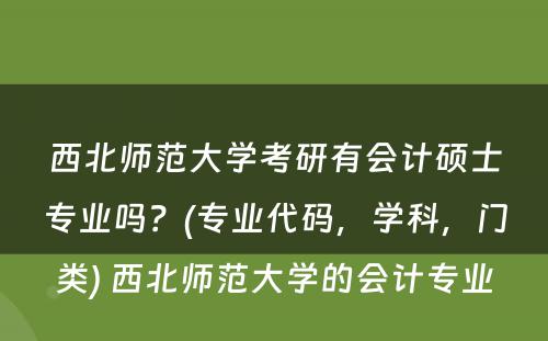 西北师范大学考研有会计硕士专业吗？(专业代码，学科，门类) 西北师范大学的会计专业