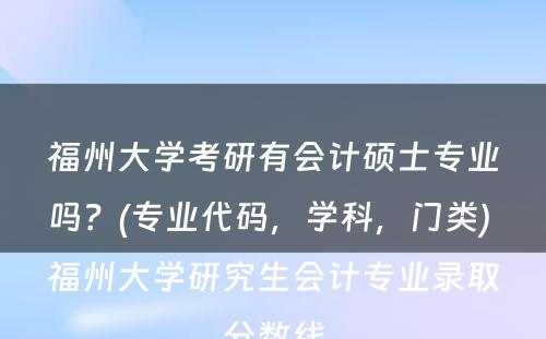 福州大学考研有会计硕士专业吗？(专业代码，学科，门类) 福州大学研究生会计专业录取分数线