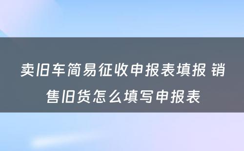 卖旧车简易征收申报表填报 销售旧货怎么填写申报表