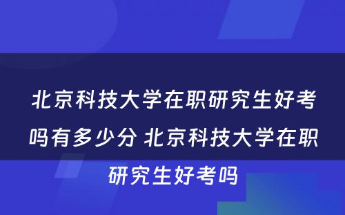 北京科技大学在职研究生好考吗有多少分 北京科技大学在职研究生好考吗