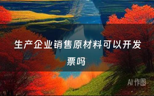 生产企业销售原材料可以开发票吗 