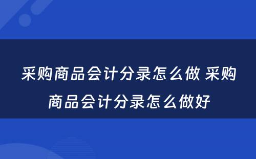 采购商品会计分录怎么做 采购商品会计分录怎么做好