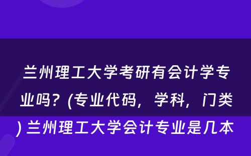 兰州理工大学考研有会计学专业吗？(专业代码，学科，门类) 兰州理工大学会计专业是几本