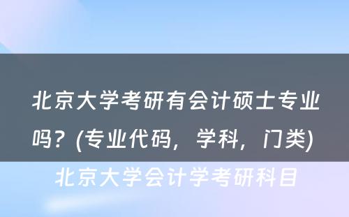 北京大学考研有会计硕士专业吗？(专业代码，学科，门类) 北京大学会计学考研科目