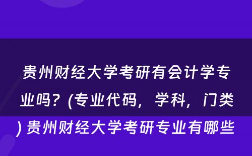 贵州财经大学考研有会计学专业吗？(专业代码，学科，门类) 贵州财经大学考研专业有哪些