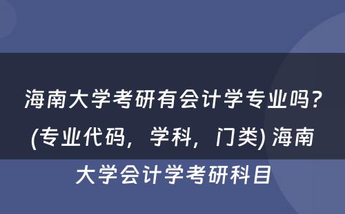 海南大学考研有会计学专业吗？(专业代码，学科，门类) 海南大学会计学考研科目