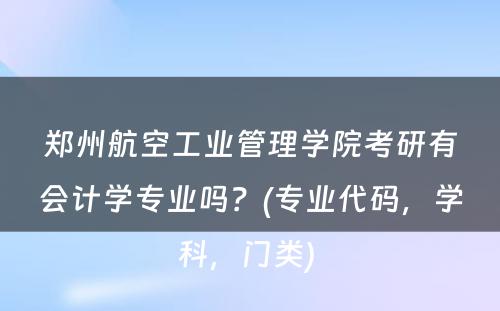 郑州航空工业管理学院考研有会计学专业吗？(专业代码，学科，门类) 