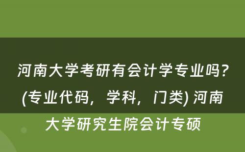 河南大学考研有会计学专业吗？(专业代码，学科，门类) 河南大学研究生院会计专硕