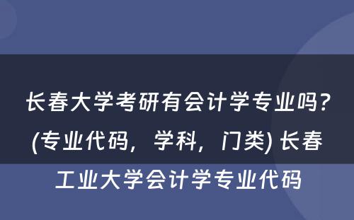 长春大学考研有会计学专业吗？(专业代码，学科，门类) 长春工业大学会计学专业代码