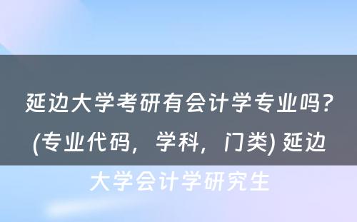 延边大学考研有会计学专业吗？(专业代码，学科，门类) 延边大学会计学研究生