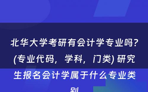 北华大学考研有会计学专业吗？(专业代码，学科，门类) 研究生报名会计学属于什么专业类别