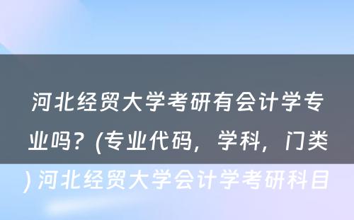 河北经贸大学考研有会计学专业吗？(专业代码，学科，门类) 河北经贸大学会计学考研科目