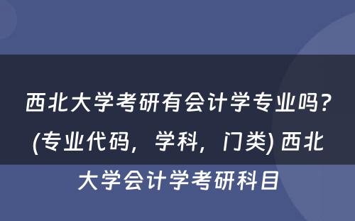 西北大学考研有会计学专业吗？(专业代码，学科，门类) 西北大学会计学考研科目