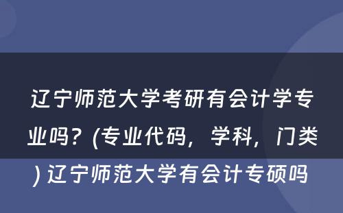 辽宁师范大学考研有会计学专业吗？(专业代码，学科，门类) 辽宁师范大学有会计专硕吗