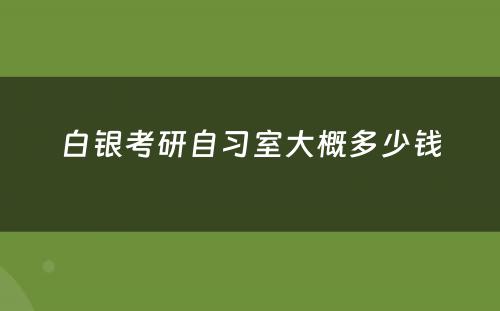 白银考研自习室大概多少钱