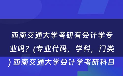 西南交通大学考研有会计学专业吗？(专业代码，学科，门类) 西南交通大学会计学考研科目