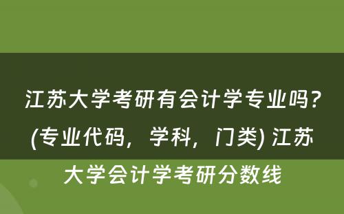 江苏大学考研有会计学专业吗？(专业代码，学科，门类) 江苏大学会计学考研分数线