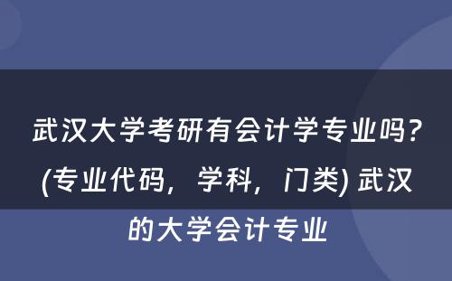 武汉大学考研有会计学专业吗？(专业代码，学科，门类) 武汉的大学会计专业