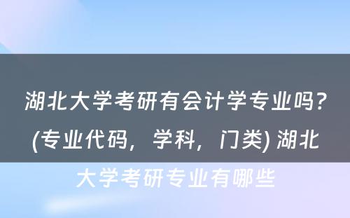 湖北大学考研有会计学专业吗？(专业代码，学科，门类) 湖北大学考研专业有哪些