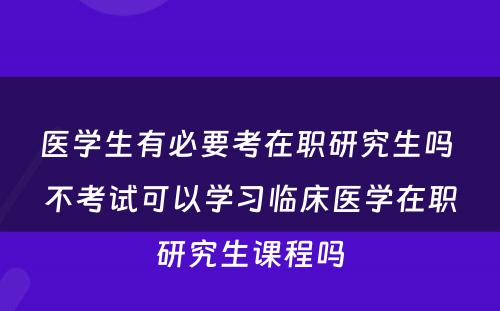 医学生有必要考在职研究生吗 不考试可以学习临床医学在职研究生课程吗