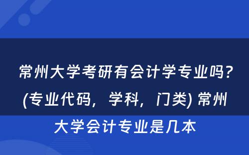 常州大学考研有会计学专业吗？(专业代码，学科，门类) 常州大学会计专业是几本