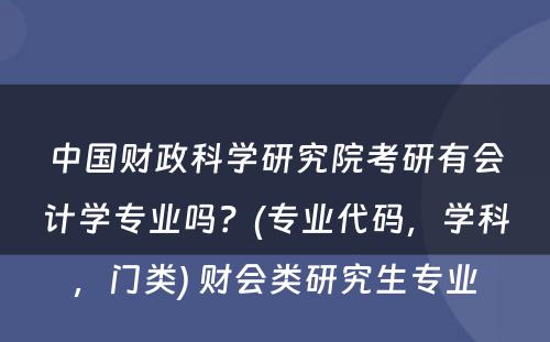 中国财政科学研究院考研有会计学专业吗？(专业代码，学科，门类) 财会类研究生专业