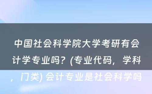 中国社会科学院大学考研有会计学专业吗？(专业代码，学科，门类) 会计专业是社会科学吗